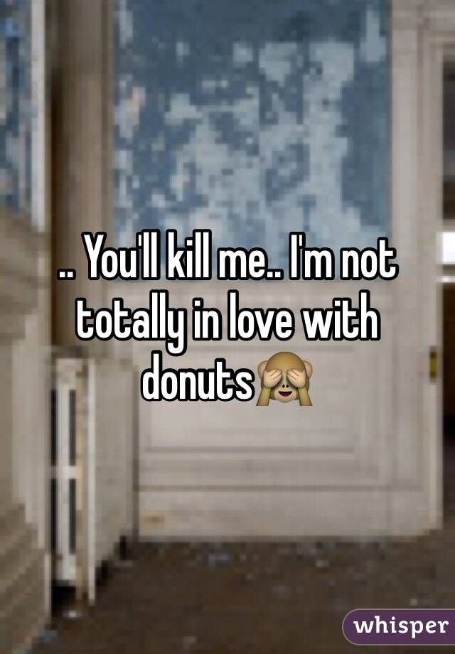 .. You'll kill me.. I'm not totally in love with donuts🙈