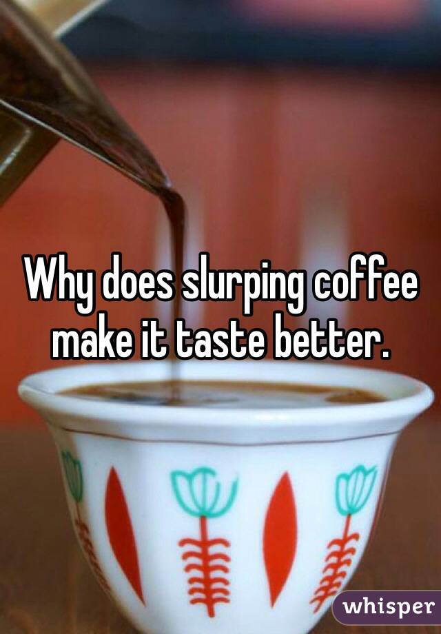 Why does slurping coffee make it taste better. 