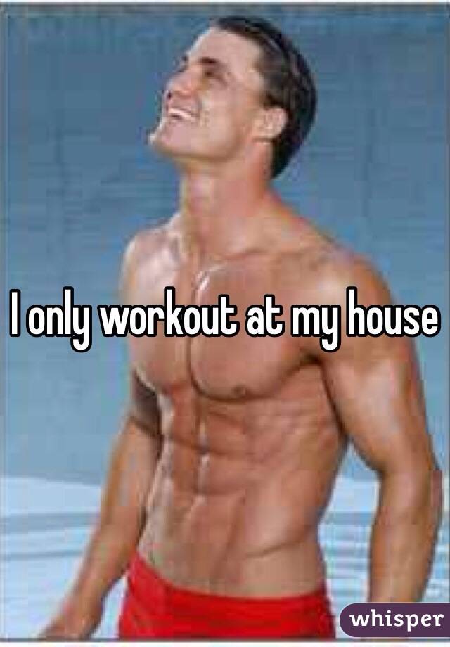 I only workout at my house 
