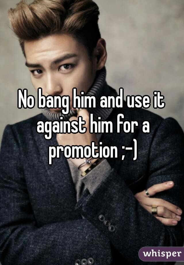 No bang him and use it against him for a promotion ;-)