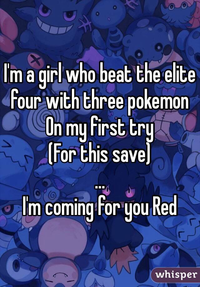 I'm a girl who beat the elite four with three pokemon
On my first try
(For this save)
...
I'm coming for you Red