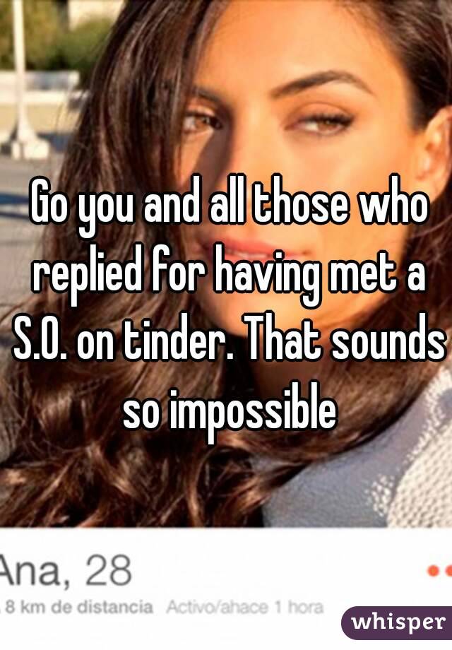  Go you and all those who replied for having met a S.O. on tinder. That sounds so impossible