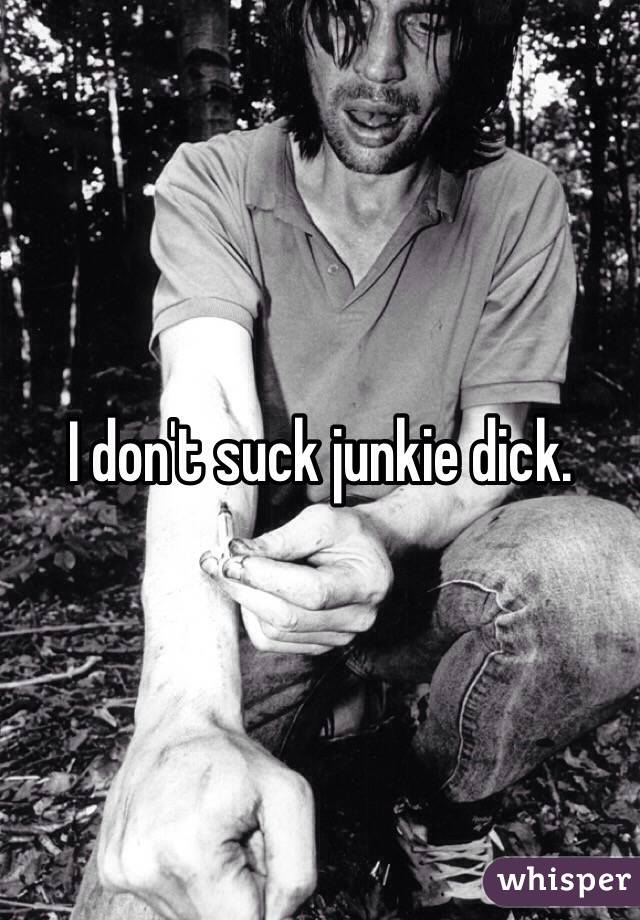 I don't suck junkie dick.