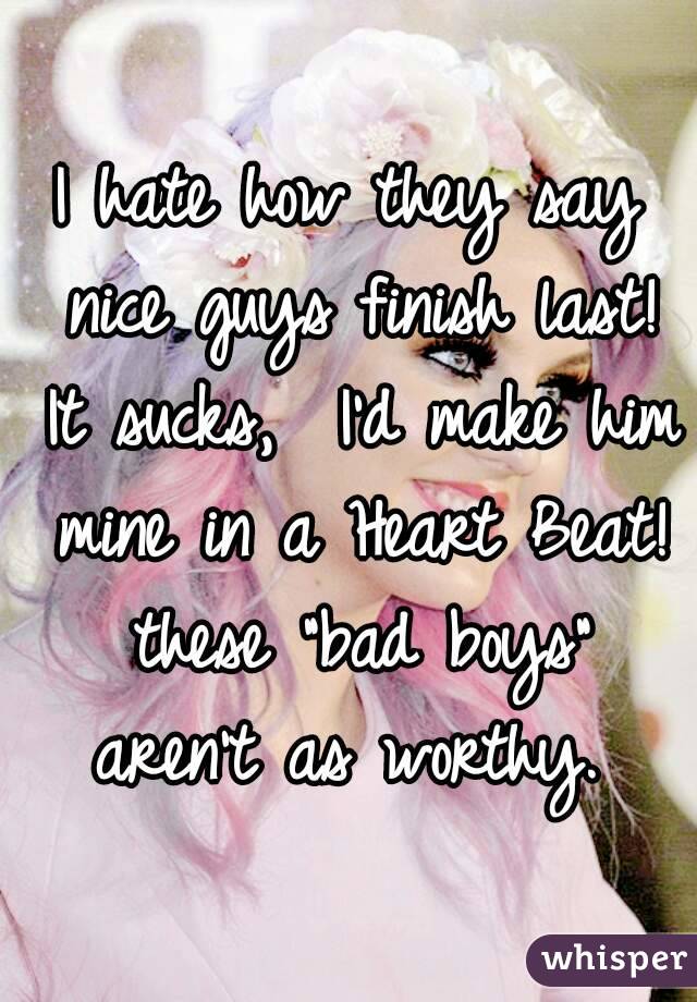 I hate how they say nice guys finish last! It sucks,  I'd make him mine in a Heart Beat! these "bad boys" aren't as worthy. 