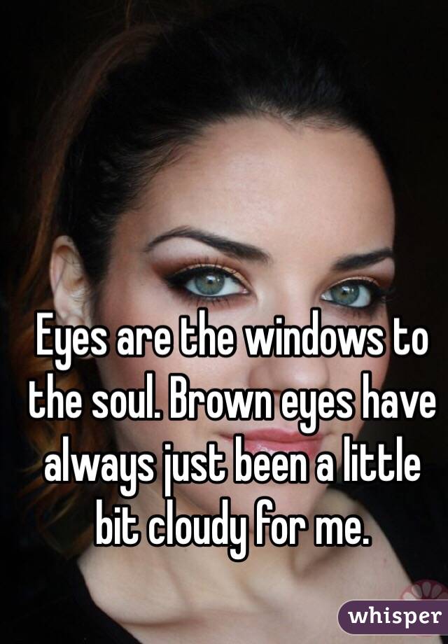 Eyes are the windows to the soul. Brown eyes have always just been a little bit cloudy for me.