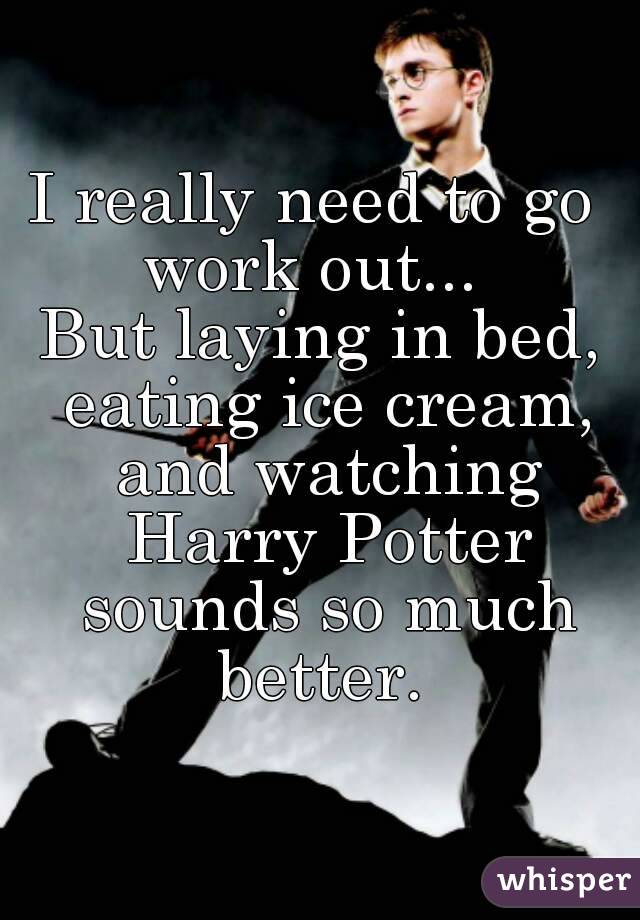 I really need to go 
work out... 
But laying in bed, eating ice cream, and watching Harry Potter sounds so much better. 