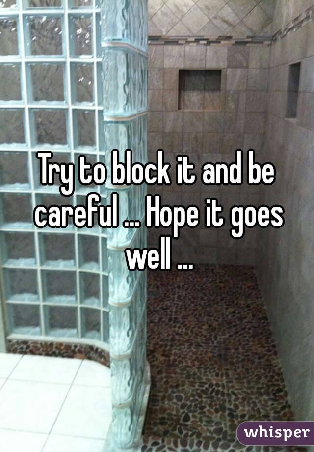 Try to block it and be careful ... Hope it goes well ...