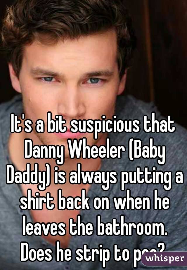 It's a bit suspicious that Danny Wheeler (Baby Daddy) is always putting a shirt back on when he leaves the bathroom. Does he strip to pee? 