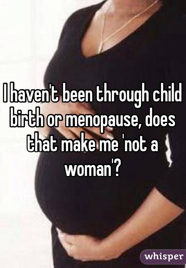 I haven't been through child birth or menopause, does that make me 'not a woman'?