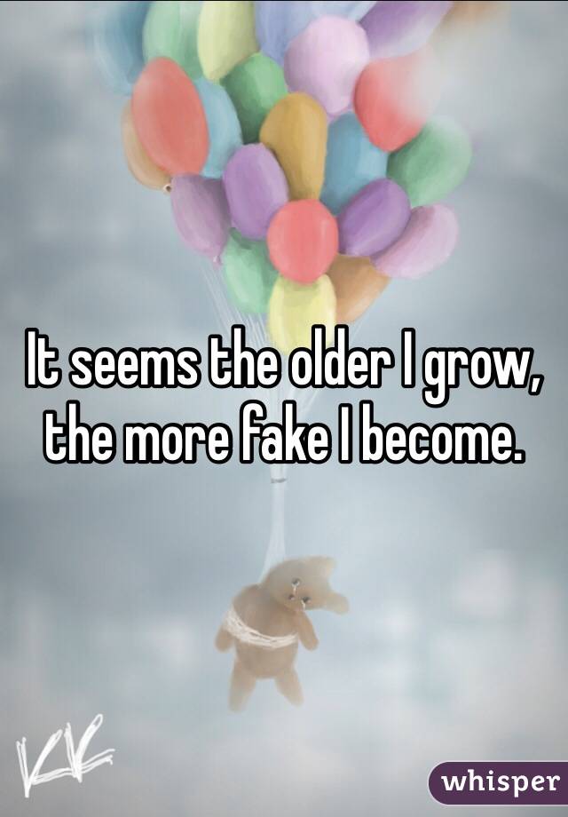 It seems the older I grow, the more fake I become.