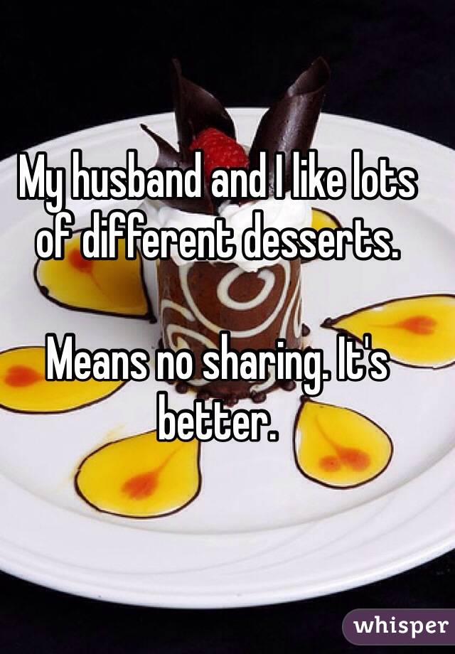 My husband and I like lots of different desserts. 

Means no sharing. It's better. 