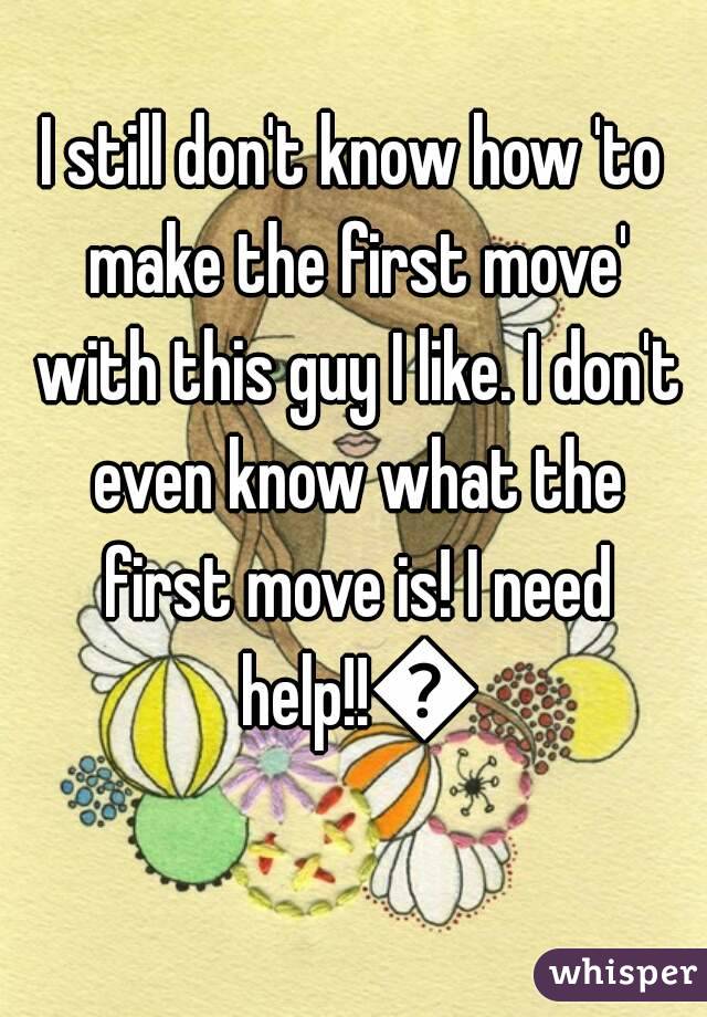 I still don't know how 'to make the first move' with this guy I like. I don't even know what the first move is! I need help!!😣