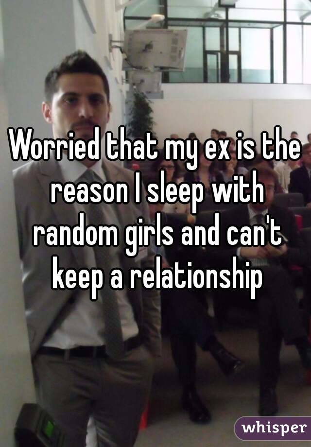 Worried that my ex is the reason I sleep with random girls and can't keep a relationship