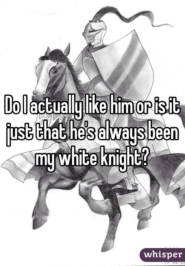 Do I actually like him or is it just that he's always been my white knight?