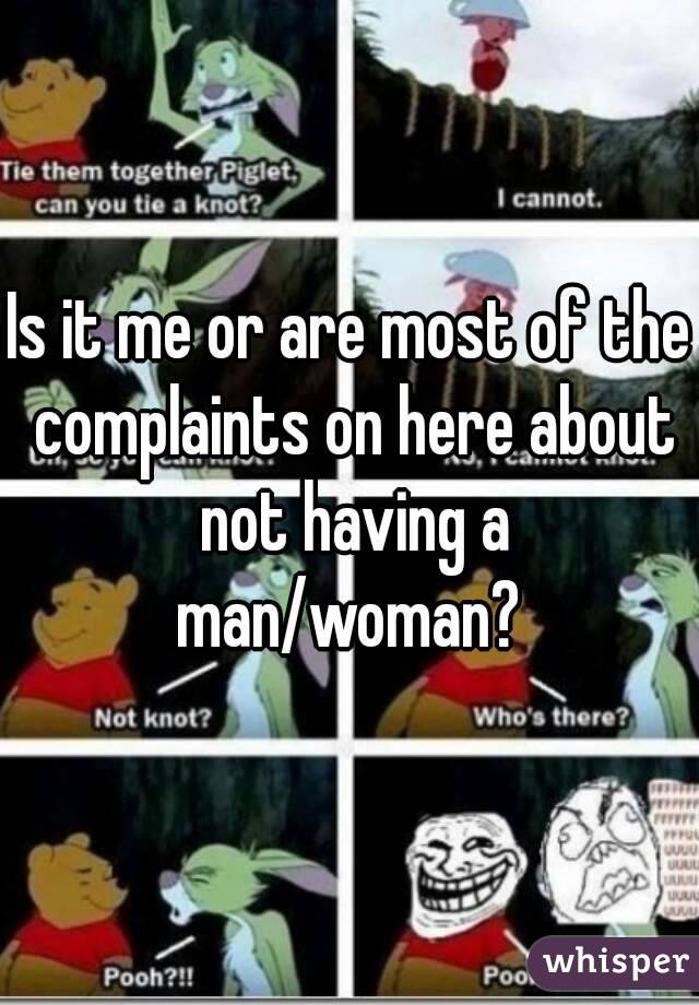 Is it me or are most of the complaints on here about not having a man/woman? 