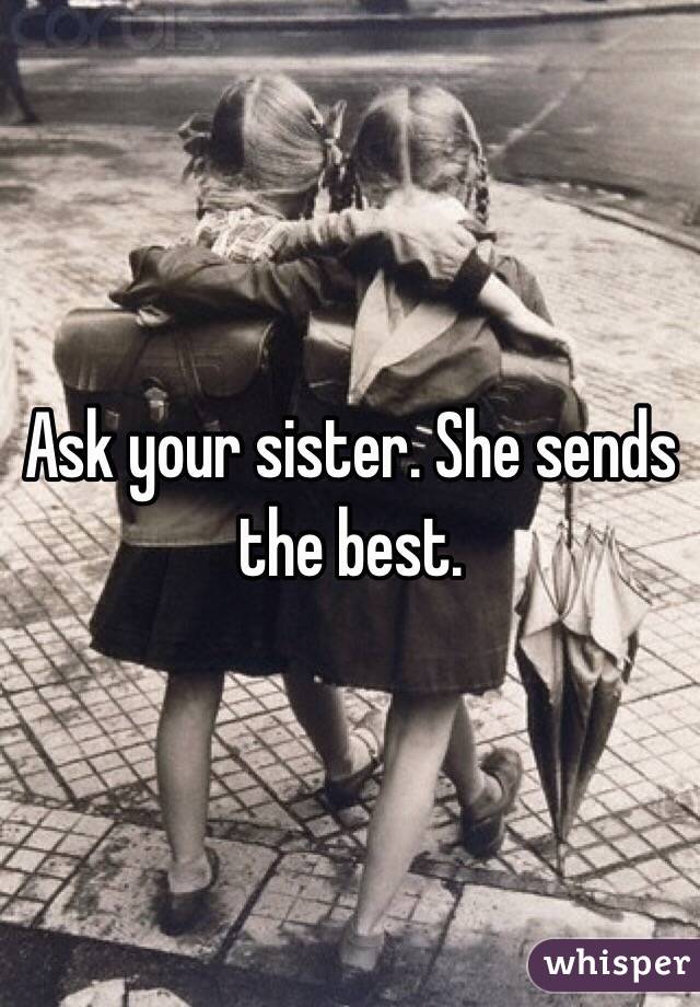 Ask your sister. She sends the best. 