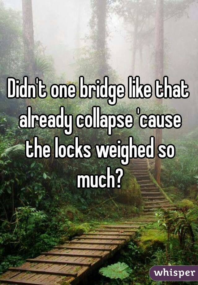 Didn't one bridge like that already collapse 'cause the locks weighed so much?