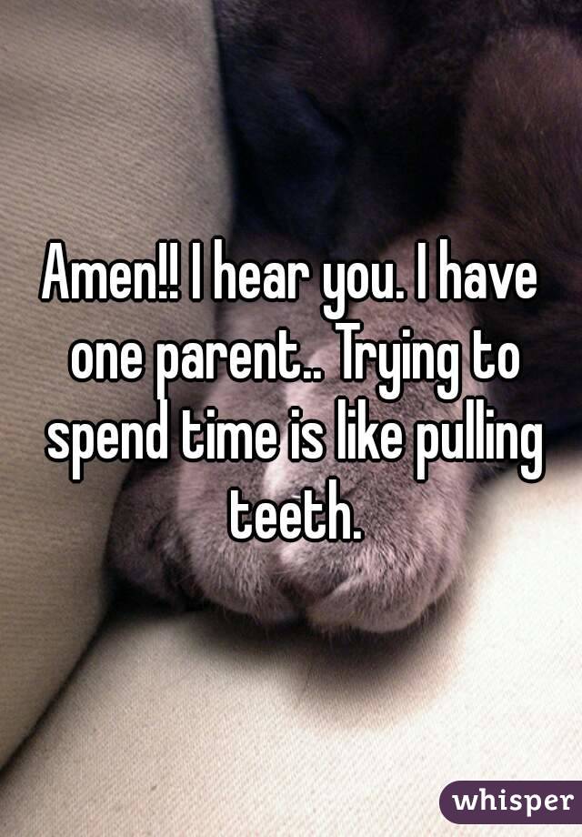 Amen!! I hear you. I have one parent.. Trying to spend time is like pulling teeth.
