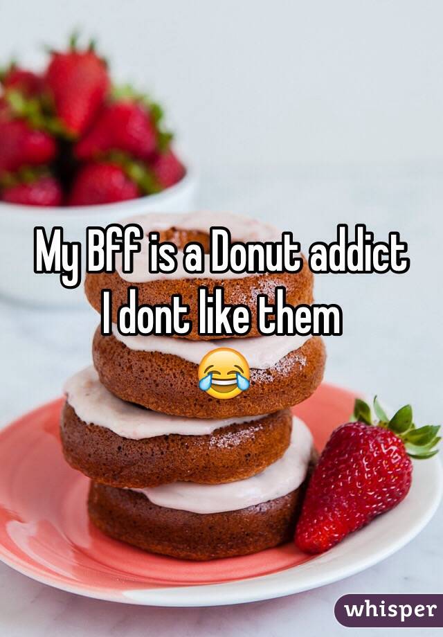 My Bff is a Donut addict
I dont like them
😂