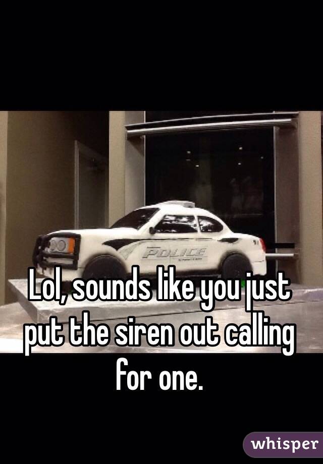 Lol, sounds like you just put the siren out calling for one.