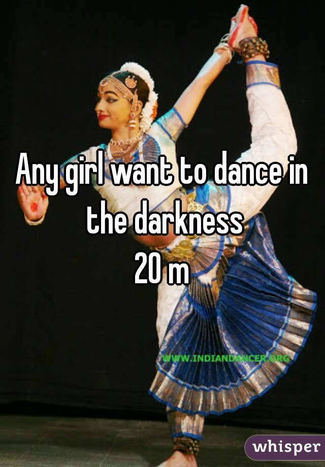 Any girl want to dance in the darkness
20 m