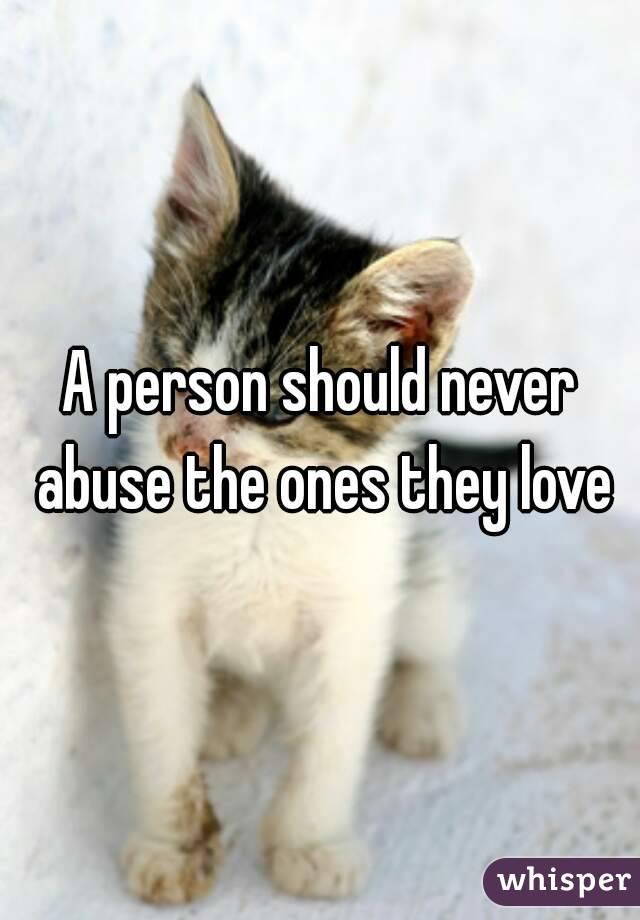 A person should never abuse the ones they love