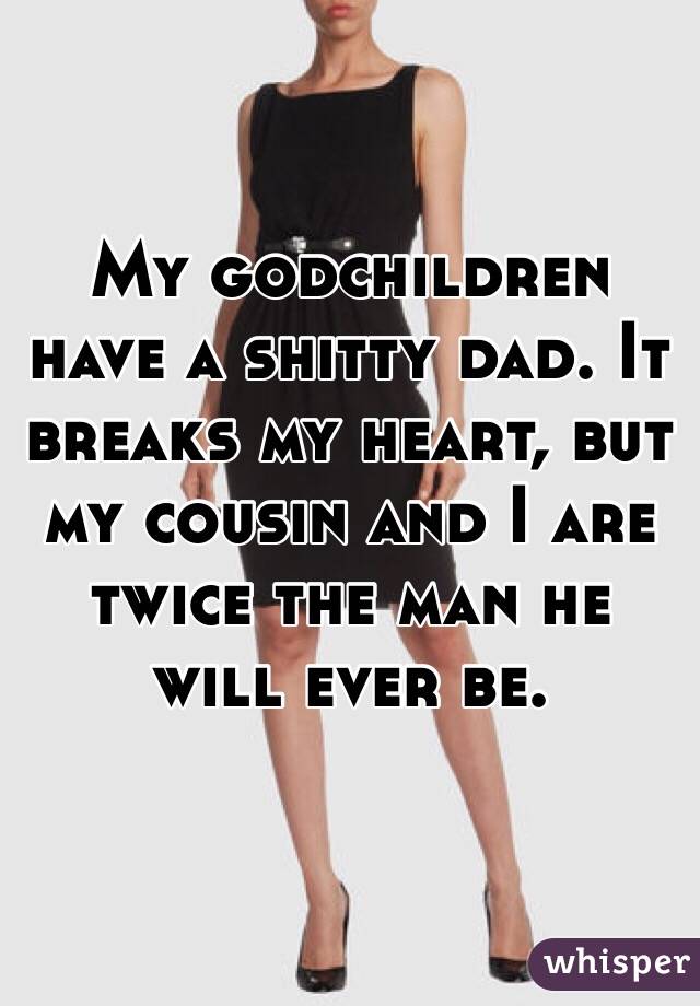 My godchildren have a shitty dad. It breaks my heart, but my cousin and I are twice the man he will ever be. 