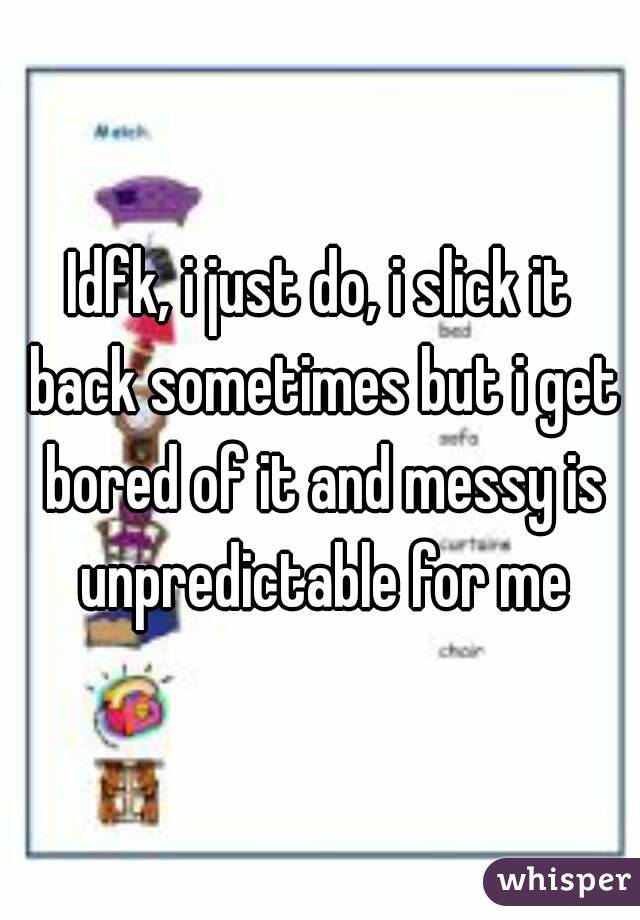 Idfk, i just do, i slick it back sometimes but i get bored of it and messy is unpredictable for me