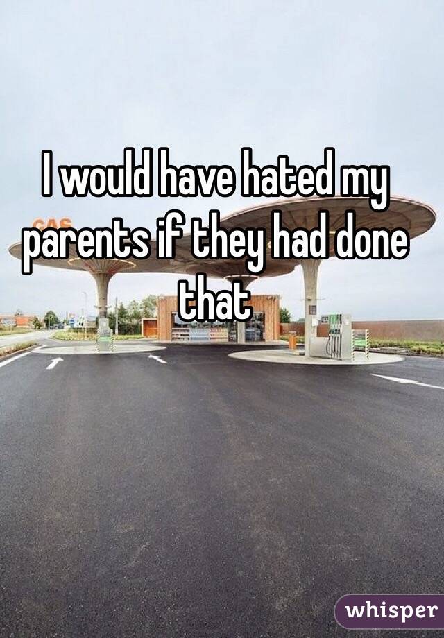 I would have hated my parents if they had done that