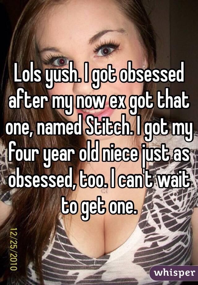 Lols yush. I got obsessed after my now ex got that one, named Stitch. I got my four year old niece just as obsessed, too. I can't wait to get one. 