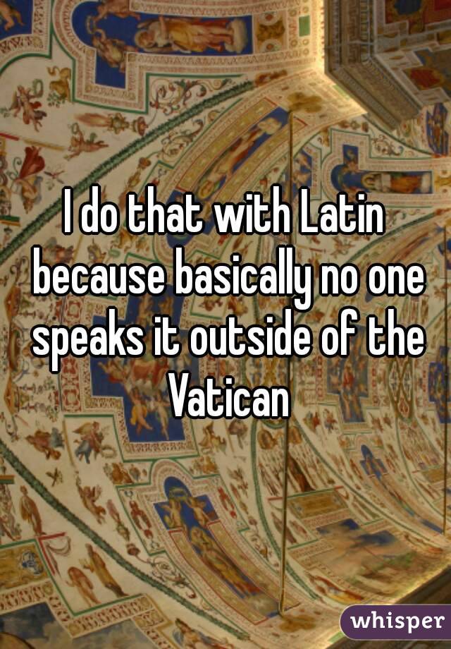 I do that with Latin because basically no one speaks it outside of the Vatican