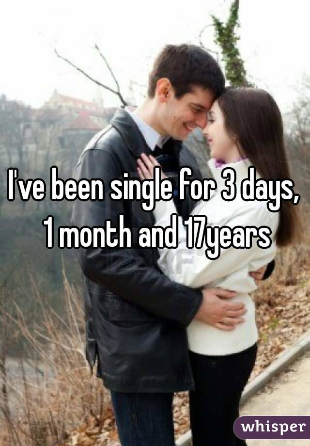 I've been single for 3 days, 1 month and 17years