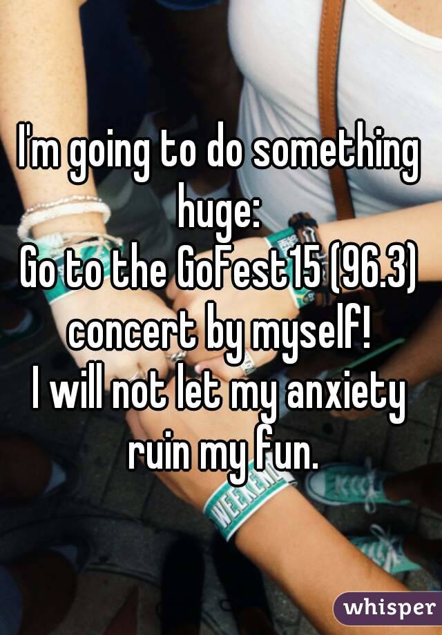 I'm going to do something huge: 
Go to the GoFest15 (96.3) concert by myself! 
I will not let my anxiety ruin my fun.