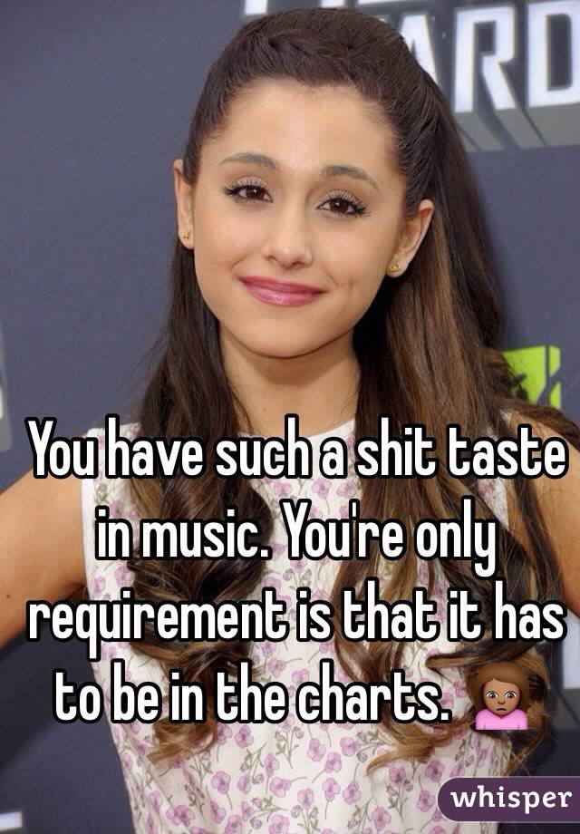 You have such a shit taste in music. You're only requirement is that it has to be in the charts. 🙍🏽