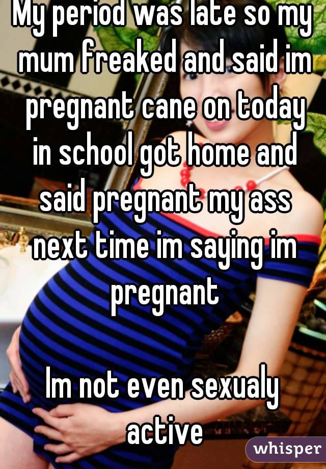 My period was late so my mum freaked and said im pregnant cane on today in school got home and said pregnant my ass next time im saying im pregnant

Im not even sexualy active