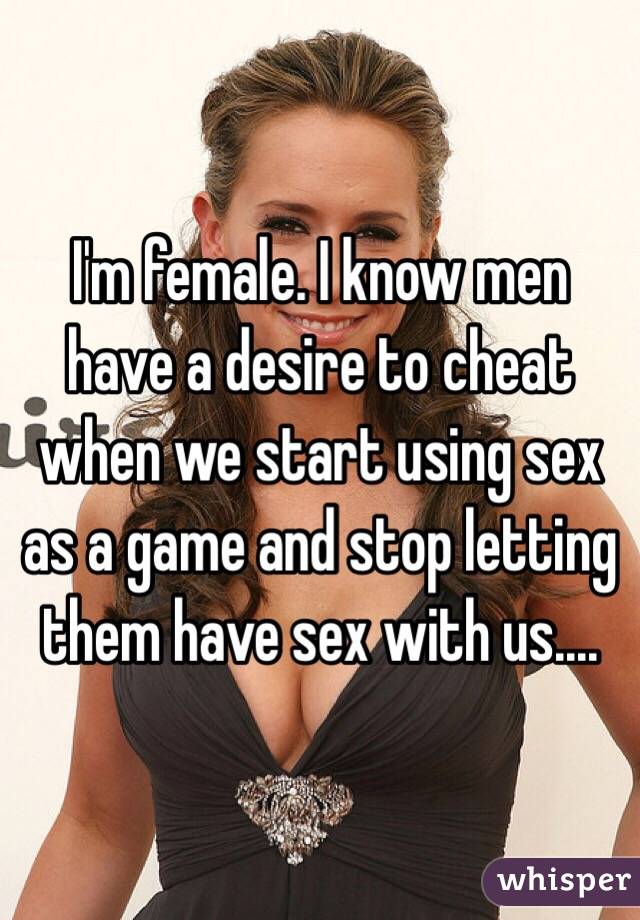 I'm female. I know men have a desire to cheat when we start using sex as a game and stop letting them have sex with us....