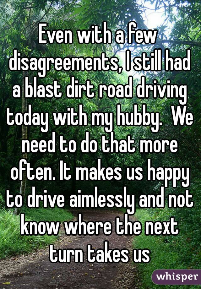 Even with a few disagreements, I still had a blast dirt road driving today with my hubby.  We need to do that more often. It makes us happy to drive aimlessly and not know where the next turn takes us