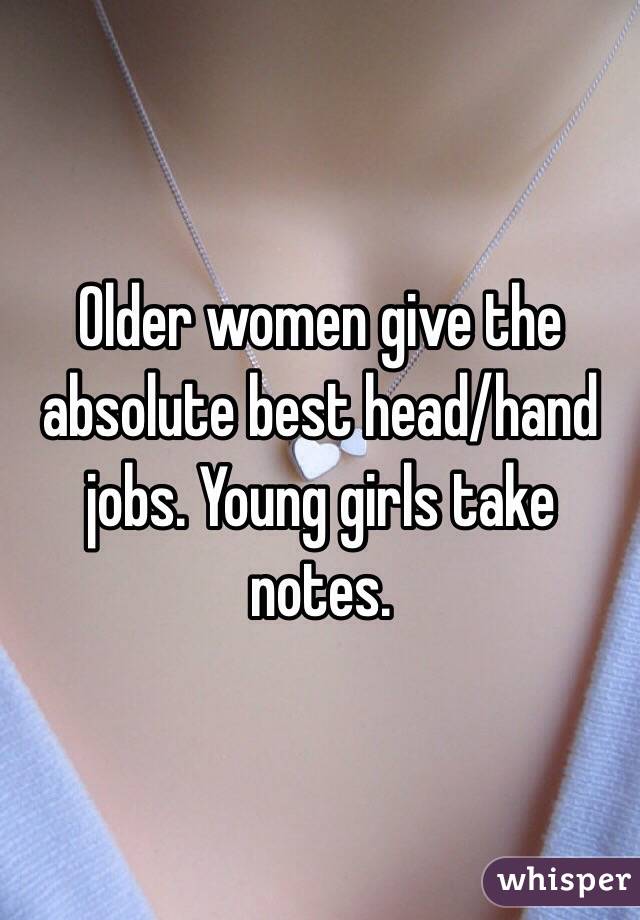 Older women give the absolute best head/hand jobs. Young girls take notes.