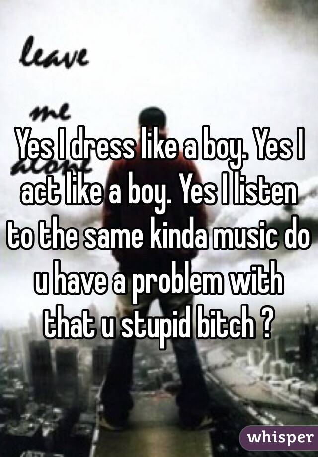 Yes I dress like a boy. Yes I act like a boy. Yes I listen to the same kinda music do u have a problem with that u stupid bitch ?