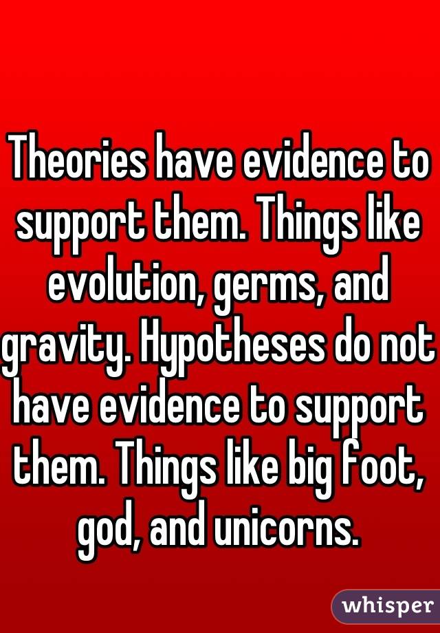 Theories have evidence to support them. Things like evolution, germs, and gravity. Hypotheses do not have evidence to support them. Things like big foot, god, and unicorns. 