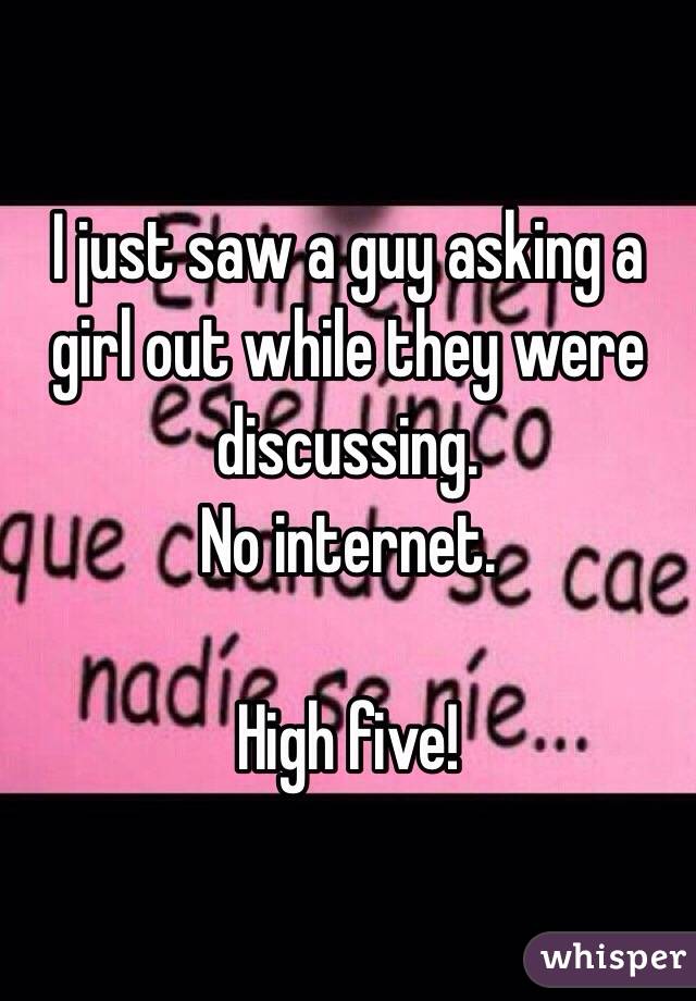 I just saw a guy asking a girl out while they were discussing. 
No internet. 

High five!