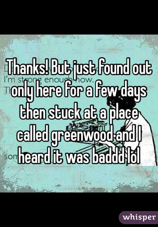 Thanks! But just found out only here for a few days then stuck at a place called greenwood and I heard it was baddd lol