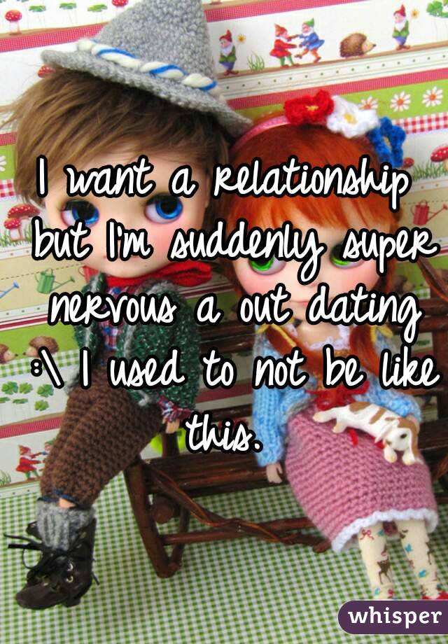 I want a relationship but I'm suddenly super nervous a out dating :\ I used to not be like this. 