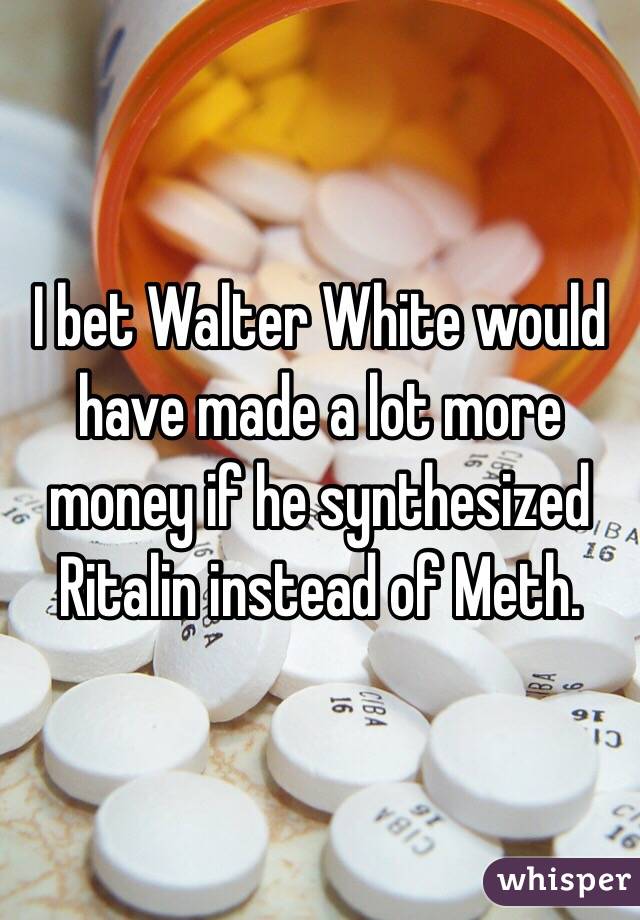 I bet Walter White would have made a lot more money if he synthesized Ritalin instead of Meth. 