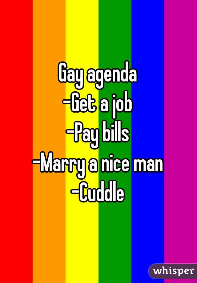 Gay agenda
-Get a job
-Pay bills
-Marry a nice man
-Cuddle