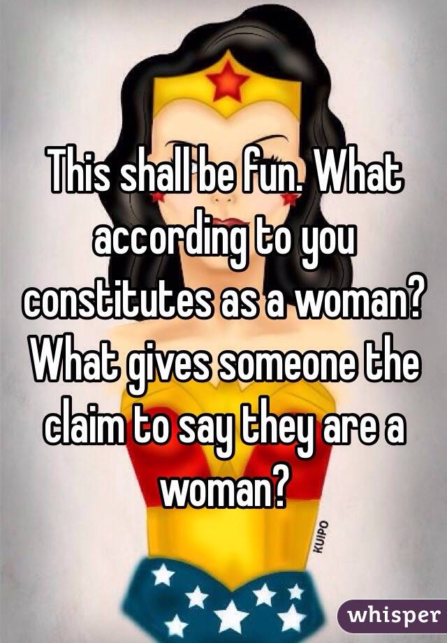 This shall be fun. What according to you constitutes as a woman? What gives someone the claim to say they are a woman? 