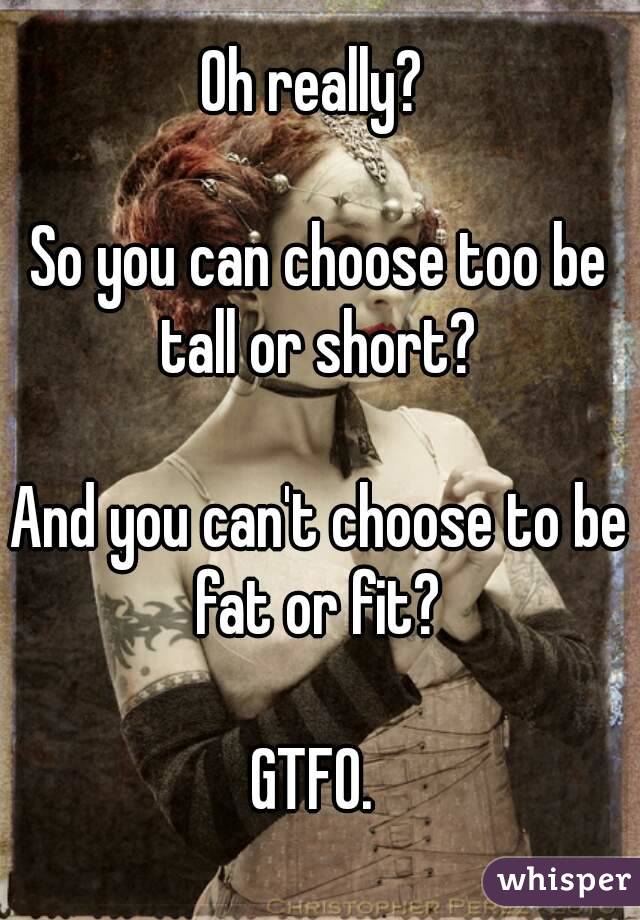 Oh really? 

So you can choose too be tall or short? 

And you can't choose to be fat or fit? 

GTFO. 