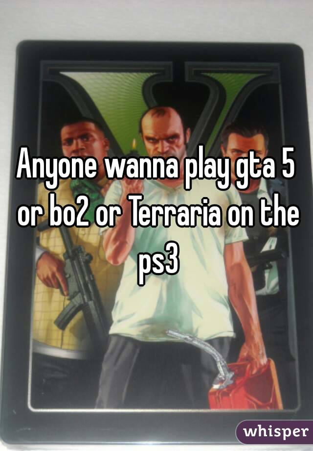 Anyone wanna play gta 5 or bo2 or Terraria on the ps3