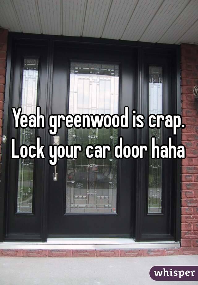 Yeah greenwood is crap. Lock your car door haha 