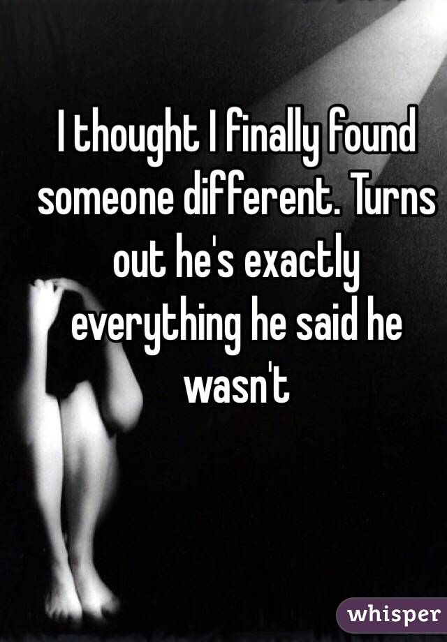 I thought I finally found someone different. Turns out he's exactly everything he said he wasn't